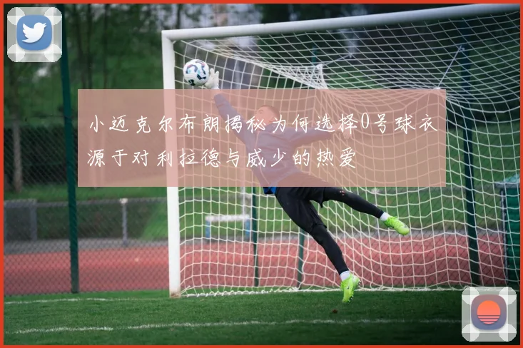 小迈克尔布朗揭秘为何选择0号球衣源于对利拉德与威少的热爱