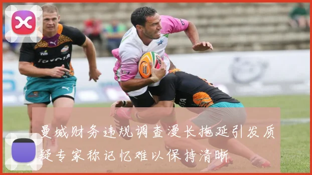 曼城财务违规调查漫长拖延引发质疑专家称记忆难以保持清晰
