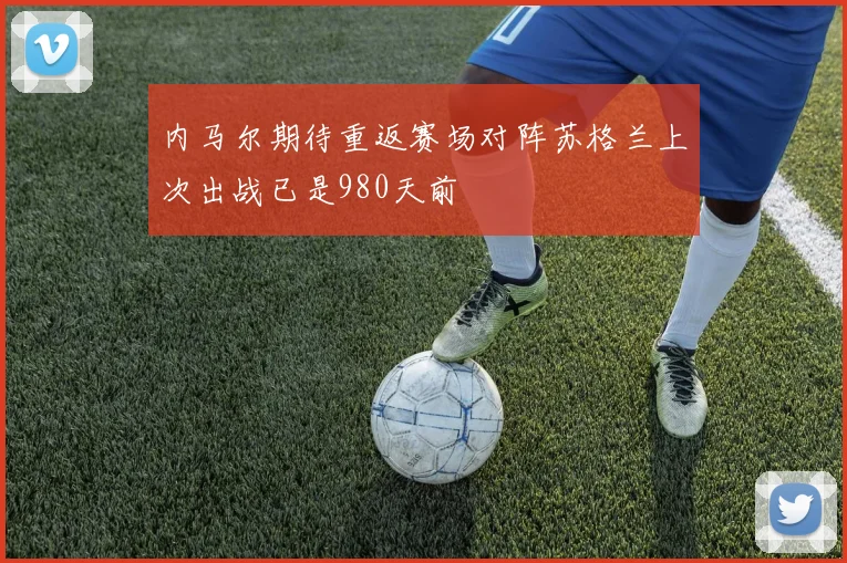 内马尔期待重返赛场对阵苏格兰上次出战已是980天前