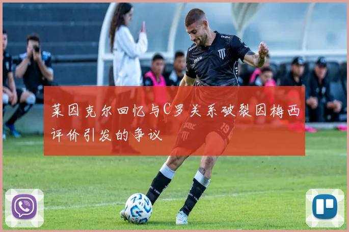 莱因克尔回忆与C罗关系破裂因梅西评价引发的争议