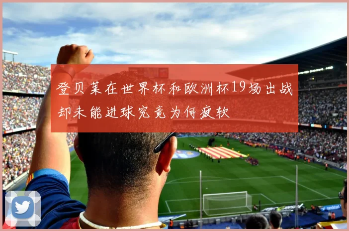 登贝莱在世界杯和欧洲杯19场出战却未能进球究竟为何疲软
