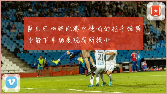 萨利巴回顾比赛中德尚的指导强调冷静下半场表现有所提升