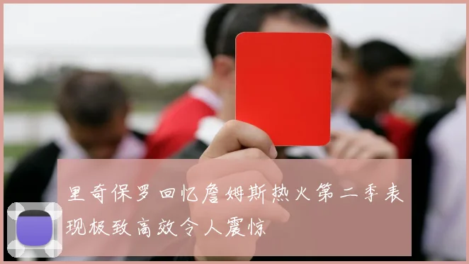 里奇保罗回忆詹姆斯热火第二季表现极致高效令人震惊