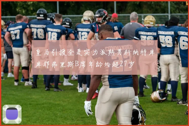 皇马引援全是实力派熟男科纳特库库邓弗里斯B席年龄均超27岁