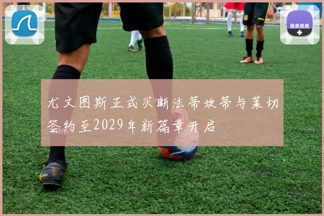 尤文图斯正式买断法蒂坎蒂与莱切签约至2029年新篇章开启