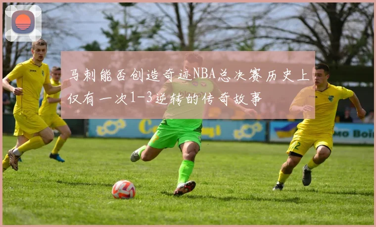 马刺能否创造奇迹NBA总决赛历史上仅有一次1-3逆转的传奇故事