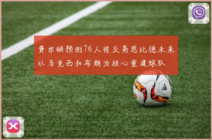 费尔顿预测76人将交易恩比德未来以马克西和布朗为核心重建球队
